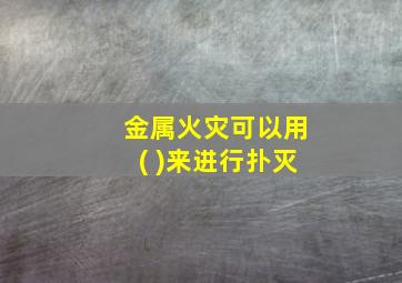 金属火灾可以用( )来进行扑灭